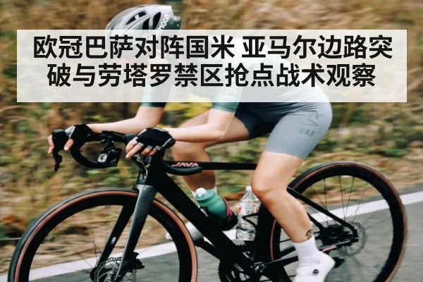 欧冠巴萨对阵国米 亚马尔边路突破与劳塔罗禁区抢点战术观察